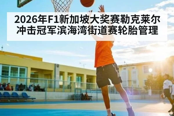 2026年F1新加坡大奖赛勒克莱尔冲击冠军滨海湾街道赛轮胎管理