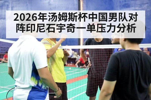 2026年汤姆斯杯中国男队对阵印尼石宇奇一单压力分析
